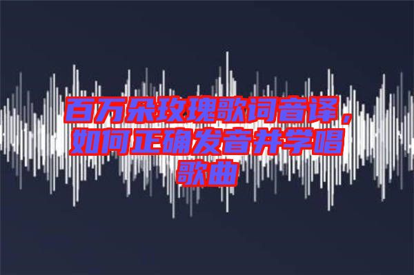 百萬朵玫瑰歌詞音譯，如何正確發(fā)音并學(xué)唱歌曲
