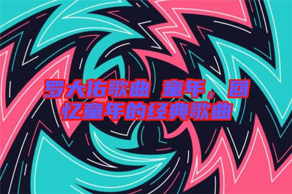 羅大佑歌曲巜童年，回憶童年的經(jīng)典歌曲