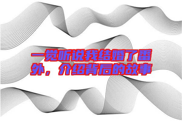 一覺聽說我結(jié)婚了番外，介紹背后的故事