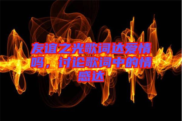 友誼之光歌詞達(dá)愛情嗎，討論歌詞中的情感達(dá)
