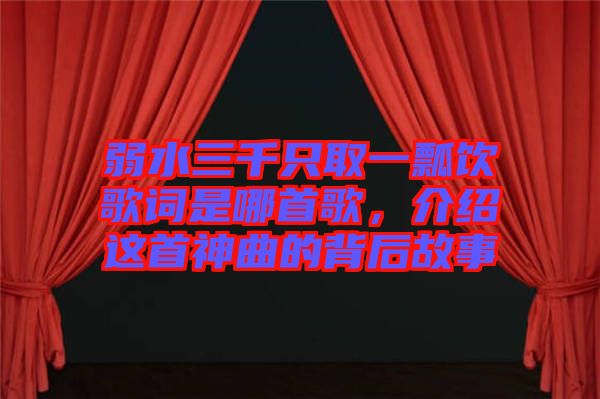 弱水三千只取一瓢飲歌詞是哪首歌，介紹這首神曲的背后故事