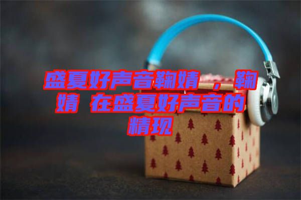 盛夏好聲音鞠婧祎，鞠婧祎在盛夏好聲音的精現