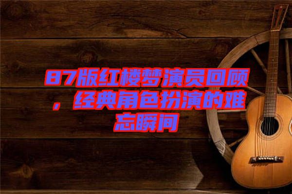 87版紅樓夢(mèng)演員回顧，經(jīng)典角色扮演的難忘瞬間