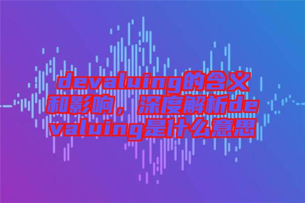 devaluing的含義和影響，深度解析devaluing是什么意思
