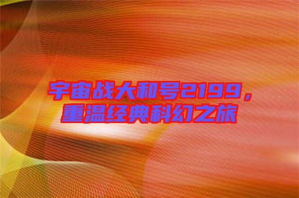 宇宙戰(zhàn)大和號2199，重溫經(jīng)典科幻之旅