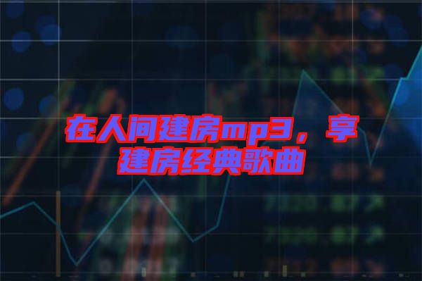 在人間建房mp3，享建房經(jīng)典歌曲