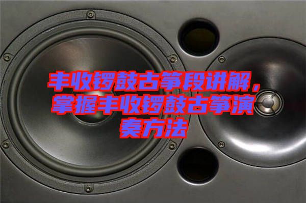 豐收鑼鼓古箏段講解，掌握豐收鑼鼓古箏演奏方法