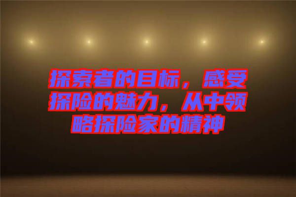 探索者的目標(biāo)，感受探險的魅力，從中領(lǐng)略探險家的精神