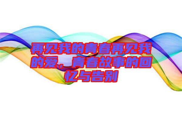 再見我的青春再見我的愛，青春故事的回憶與告別