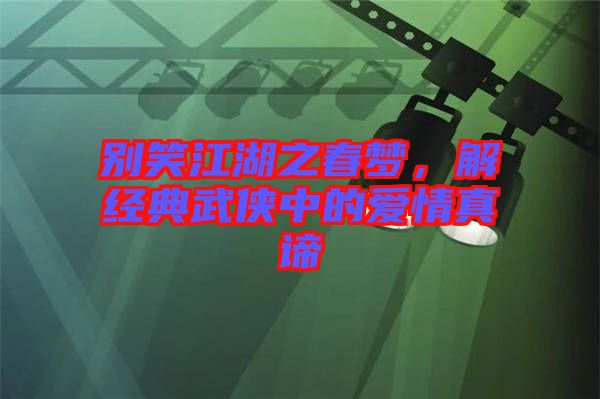 別笑江湖之春夢，解經(jīng)典武俠中的愛情真諦