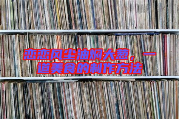 戀戀風塵油燜大蔥，一道美食的制作方法