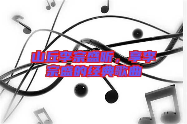 山丘李宗盛聽，享李宗盛的經(jīng)典歌曲