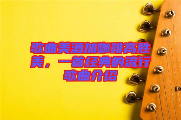 歌曲美酒加咖啡高勝美，一首經(jīng)典的流行歌曲介紹
