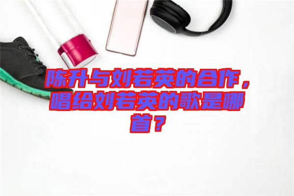 陳升與劉若英的合作，唱給劉若英的歌是哪首？