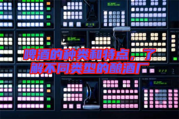 啤酒的種類和特點(diǎn)，了解不同類型的釀酒廠