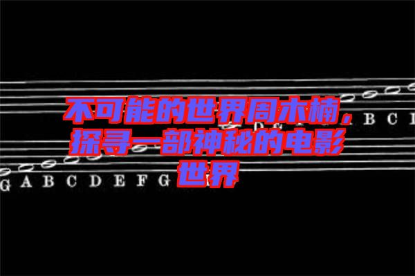 不可能的世界周木楠，探尋一部神秘的電影世界