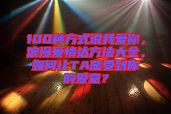100種方式說我愛你，浪漫愛情達(dá)方法大全，如何讓TA感受到你的愛意？