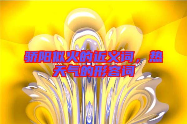 驕陽似火的近義詞，熱天氣的形容詞