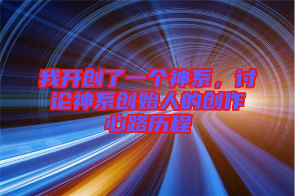 我開(kāi)創(chuàng)了一個(gè)神系，討論神系創(chuàng)始人的創(chuàng)作心路歷程