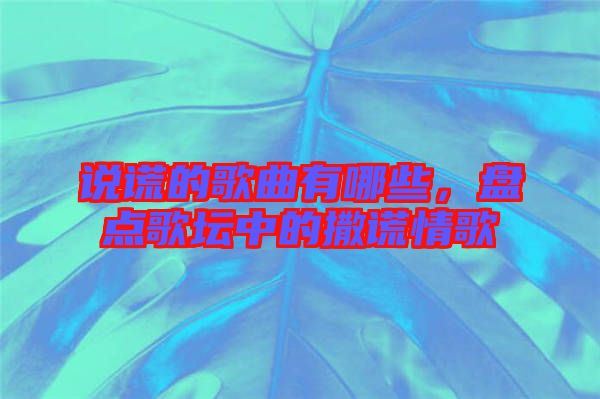 說謊的歌曲有哪些，盤點(diǎn)歌壇中的撒謊情歌