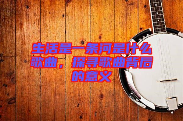 生活是一條河是什么歌曲，探尋歌曲背后的意義