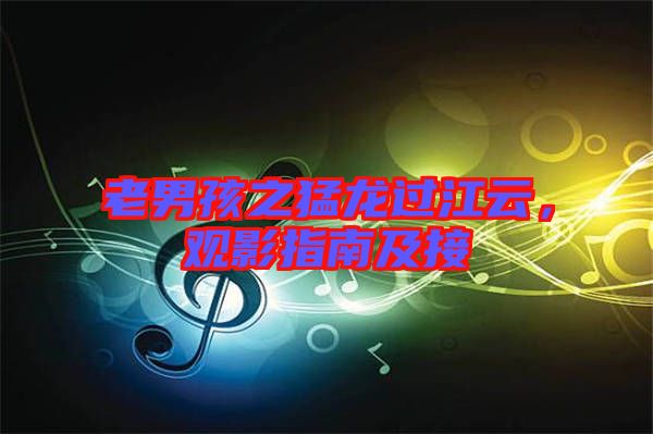 老男孩之猛龍過江云，觀影指南及接
