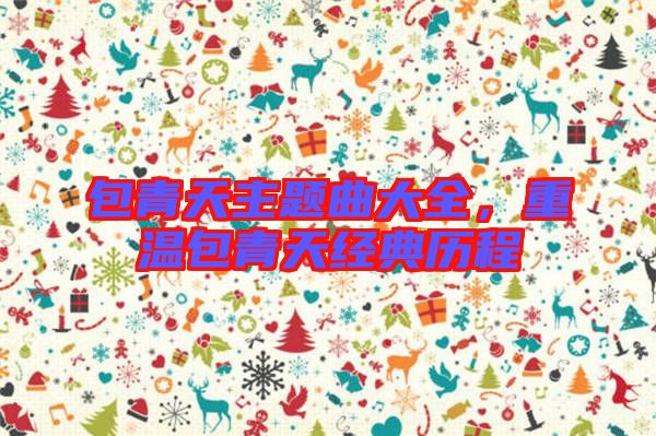 包青天主題曲大全，重溫包青天經(jīng)典歷程