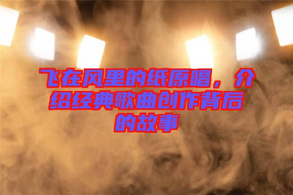飛在風里的紙原唱，介紹經(jīng)典歌曲創(chuàng)作背后的故事