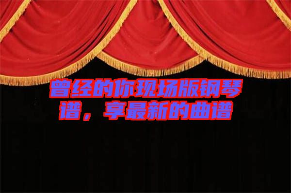 曾經(jīng)的你現(xiàn)場(chǎng)版鋼琴譜，享最新的曲譜