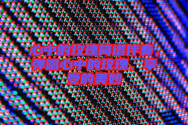 心中的玫瑰簡譜伴奏，彈唱心中的玫瑰，享受的美妙