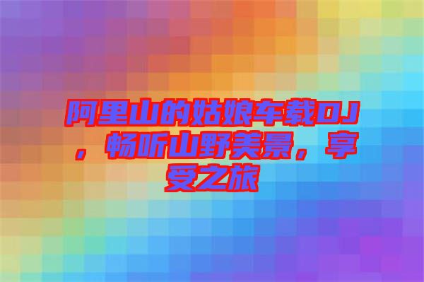 阿里山的姑娘車載DJ，暢聽山野美景，享受之旅