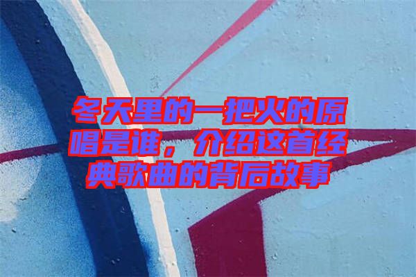 冬天里的一把火的原唱是誰，介紹這首經(jīng)典歌曲的背后故事