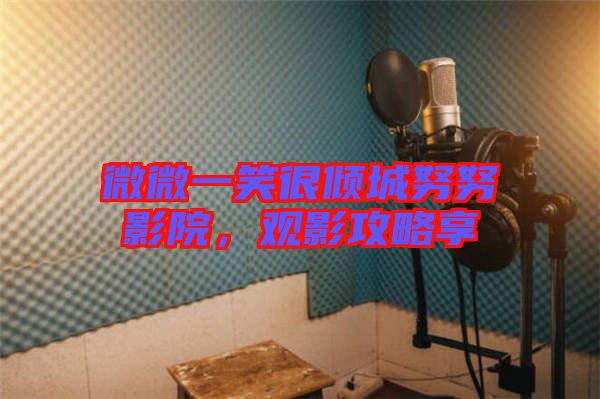 微微一笑很傾城努努影院，觀影攻略享