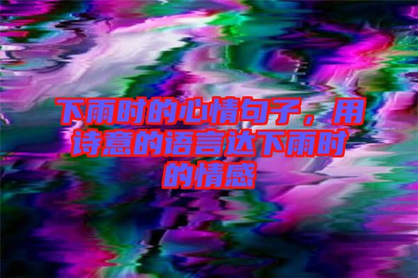 下雨時(shí)的心情句子，用詩(shī)意的語(yǔ)言達(dá)下雨時(shí)的情感