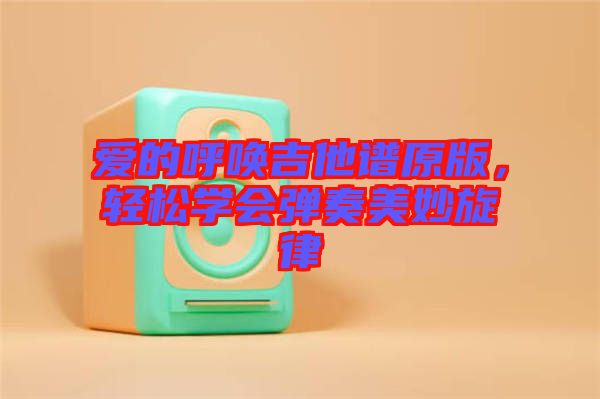 愛(ài)的呼喚吉他譜原版，輕松學(xué)會(huì)彈奏美妙旋律