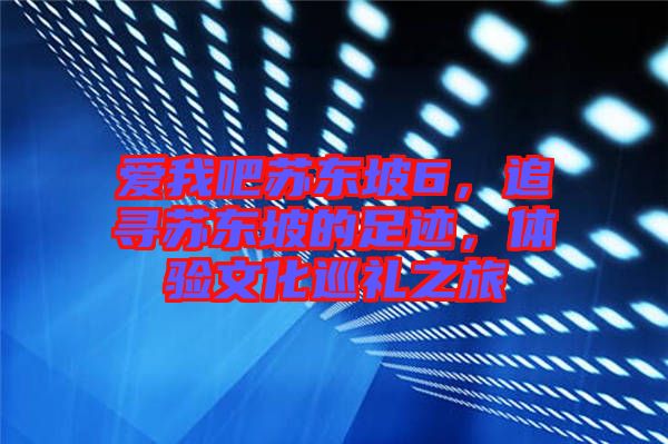 愛我吧蘇東坡6，追尋蘇東坡的足跡，體驗(yàn)文化巡禮之旅