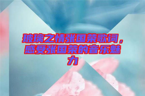 玻璃之情張國榮歌詞，感受張國榮的音樂魅力