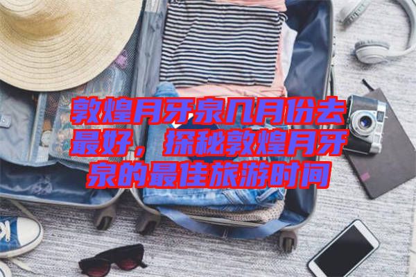 敦煌月牙泉幾月份去最好，探秘敦煌月牙泉的最佳旅游時(shí)間