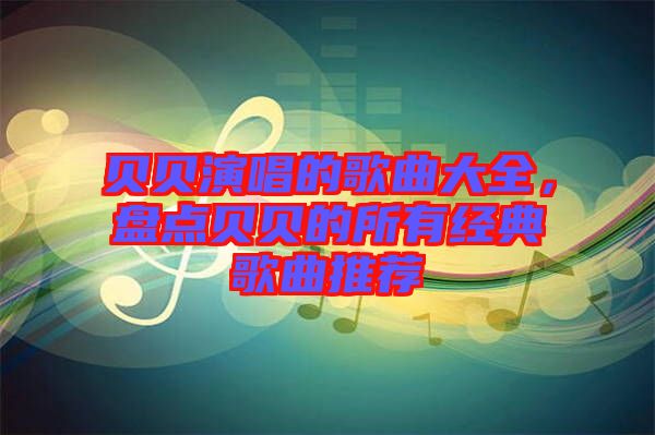 貝貝演唱的歌曲大全，盤點貝貝的所有經(jīng)典歌曲推薦