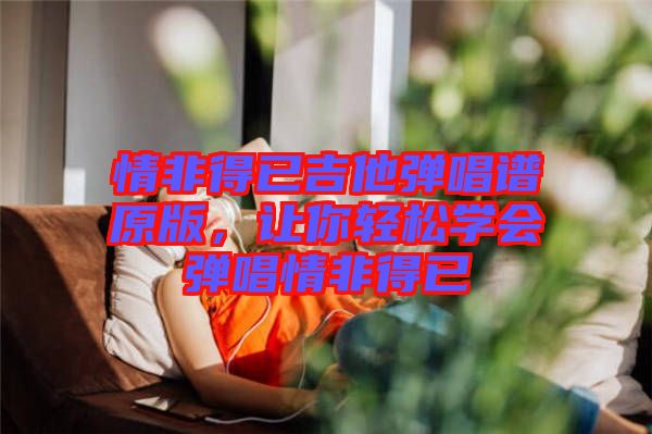 情非得已吉他彈唱譜原版，讓你輕松學(xué)會(huì)彈唱情非得已