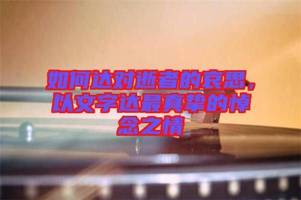 如何達(dá)對(duì)逝者的哀思，以文字達(dá)最真摯的悼念之情