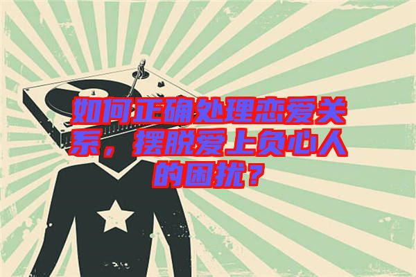 如何正確處理戀愛關(guān)系，擺脫愛上負(fù)心人的困擾？