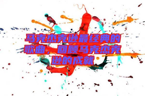 馬克杰克遜最經(jīng)典的歌曲，回顧馬克杰克遜的成就