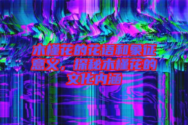 木槿花的花語和象征意義，探秘木槿花的文化內(nèi)涵