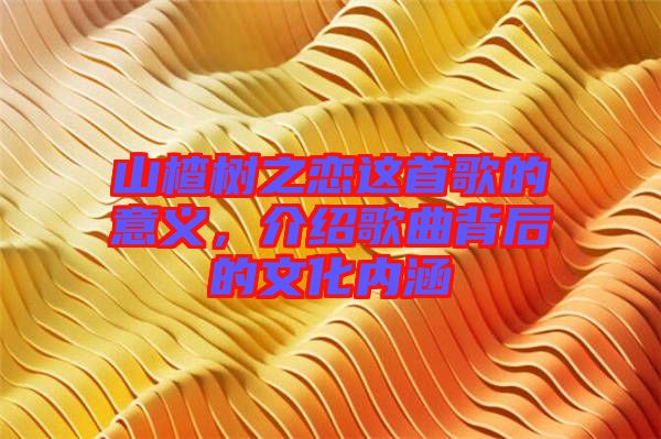 山楂樹之戀這首歌的意義，介紹歌曲背后的文化內(nèi)涵