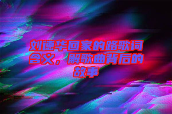 劉德華回家的路歌詞含義，解歌曲背后的故事