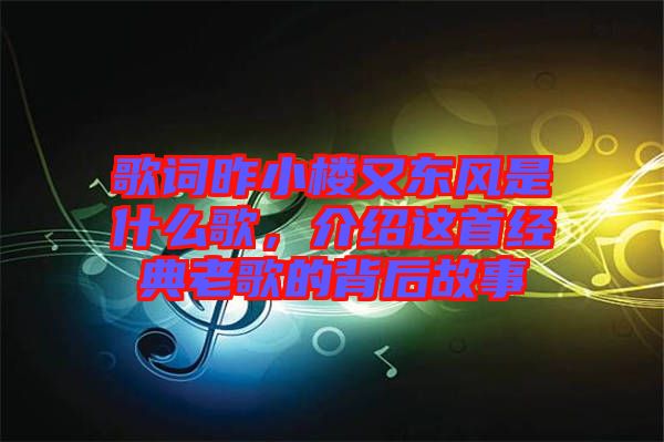 歌詞昨小樓又東風是什么歌，介紹這首經典老歌的背后故事