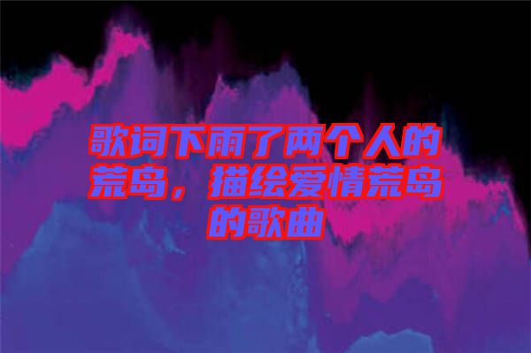 歌詞下雨了兩個(gè)人的荒島，描繪愛(ài)情荒島的歌曲