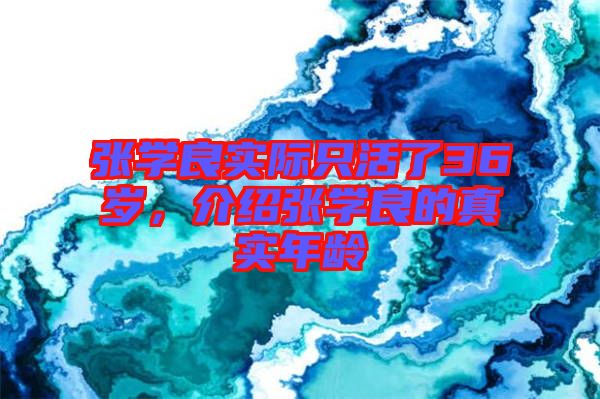 張學(xué)良實(shí)際只活了36歲，介紹張學(xué)良的真實(shí)年齡