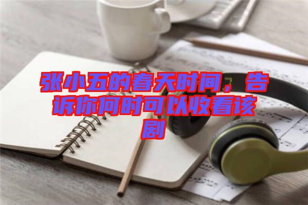 張小五的春天時(shí)間，告訴你何時(shí)可以收看該劇